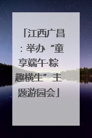江西广昌：举办“童享端午·粽趣横生”主题游园会